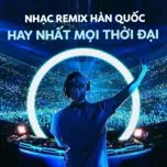 Nhạc Hàn Quốc Remix Hay Nhất Mọi Thời Đại