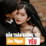 Bản Thân Không Tốt Em Ngại Yêu